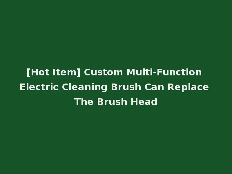 [Hot Item] Custom Multi-Function Electric Cleaning Brush Can Replace The Brush Head