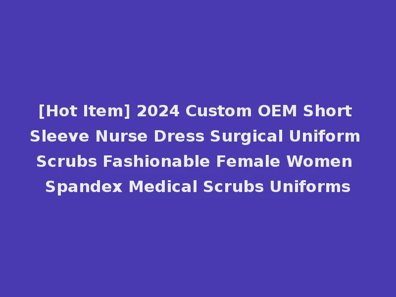 [Hot Item] 2024 Custom OEM Short Sleeve Nurse Dress Surgical Uniform Scrubs Fashionable Female Women Spandex Medical Scrubs Uniforms