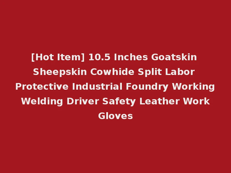 [Hot Item] 10.5 Inches Goatskin Sheepskin Cowhide Split Labor Protective Industrial Foundry Working Welding Driver Safety Leather Work Gloves