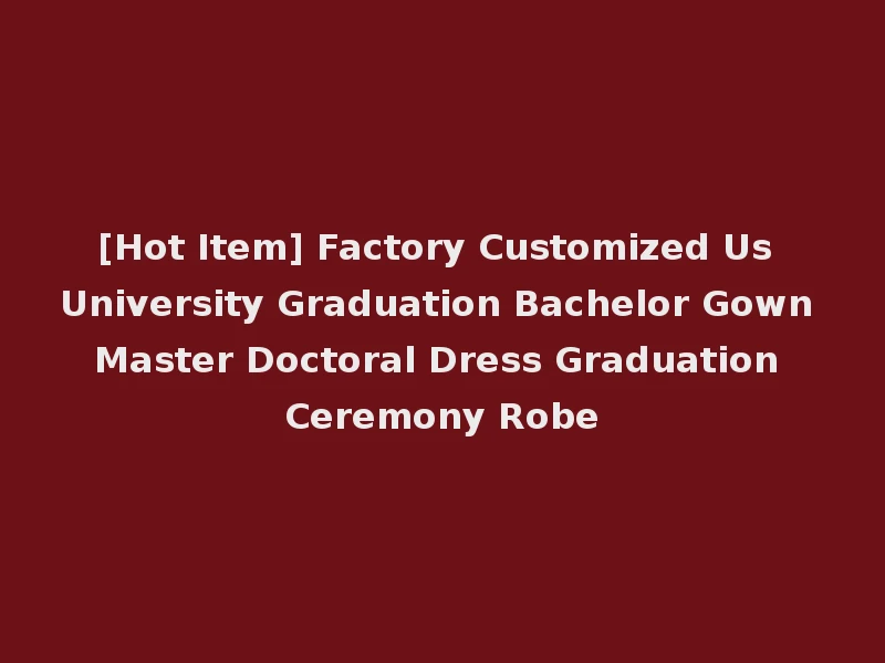 [Hot Item] Factory Customized Us University Graduation Bachelor Gown Master Doctoral Dress Graduation Ceremony Robe