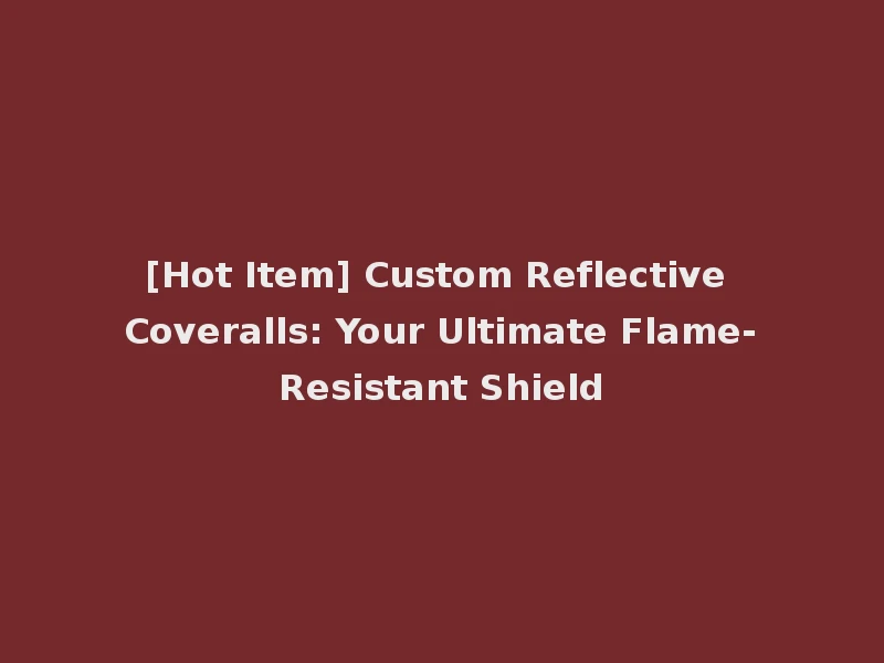 [Hot Item] Custom Reflective Coveralls: Your Ultimate Flame-Resistant Shield