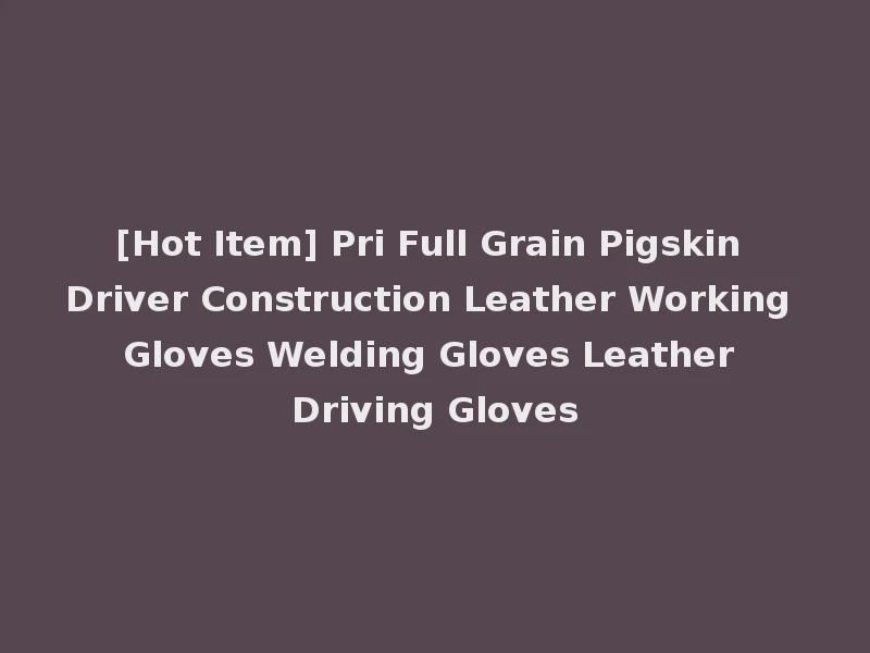 [Hot Item] Pri Full Grain Pigskin Driver Construction Leather Working Gloves Welding Gloves Leather Driving Gloves