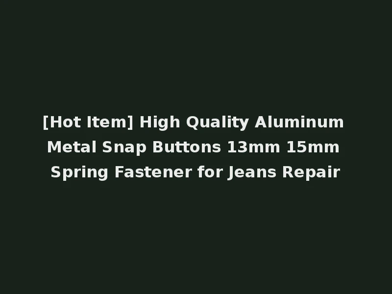 [Hot Item] High Quality Aluminum Metal Snap Buttons 13mm 15mm Spring Fastener for Jeans Repair