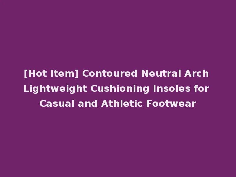 [Hot Item] Contoured Neutral Arch Lightweight Cushioning Insoles for Casual and Athletic Footwear