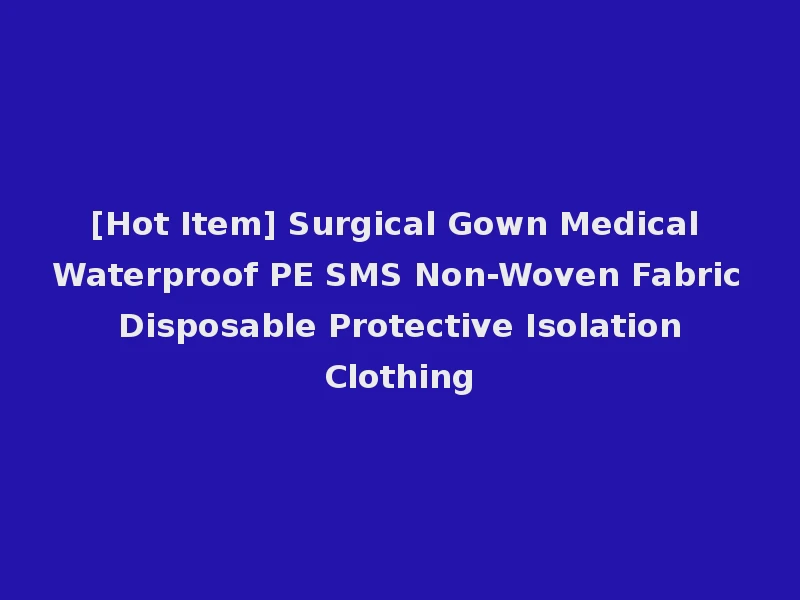[Hot Item] Surgical Gown Medical Waterproof PE SMS Non-Woven Fabric Disposable Protective Isolation Clothing