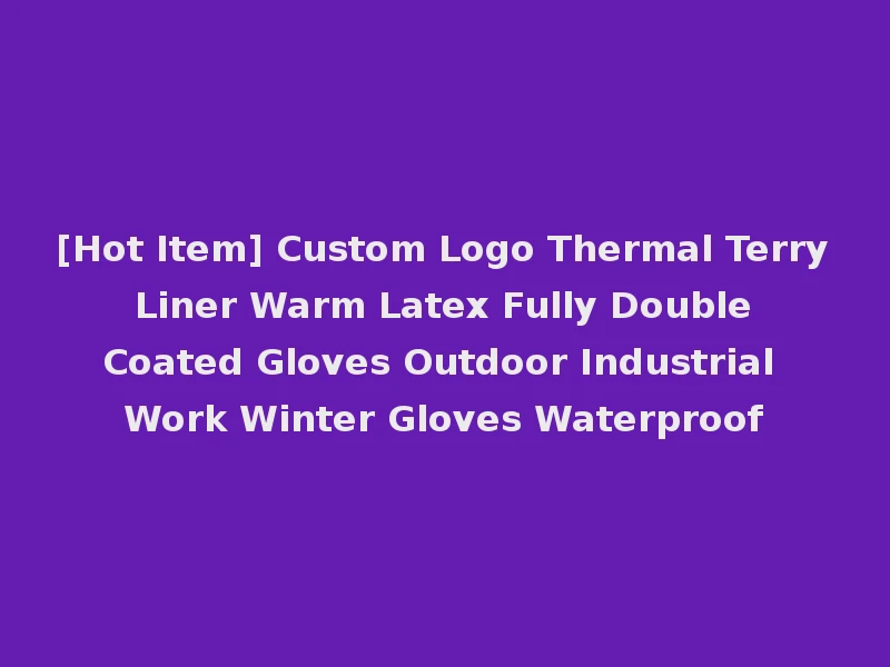 [Hot Item] Custom Logo Thermal Terry Liner Warm Latex Fully Double Coated Gloves Outdoor Industrial Work Winter Gloves Waterproof