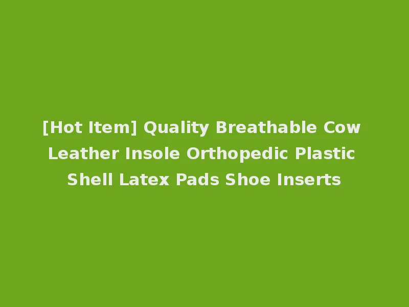 [Hot Item] Quality Breathable Cow Leather Insole Orthopedic Plastic Shell Latex Pads Shoe Inserts