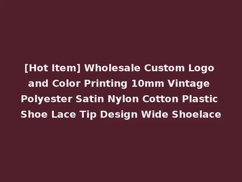 [Hot Item] Wholesale Custom Logo and Color Printing 10mm Vintage Polyester Satin Nylon Cotton Plastic Shoe Lace Tip Design Wide Shoelace