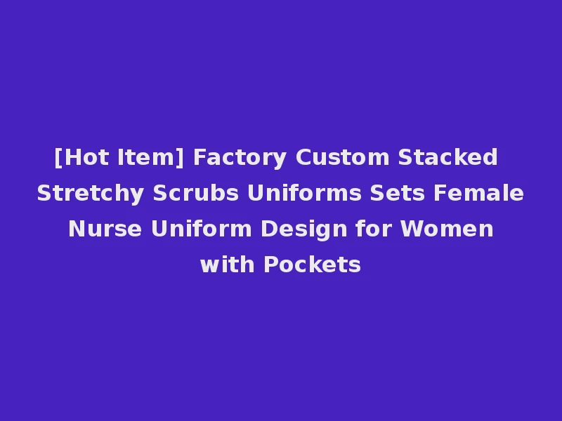 [Hot Item] Factory Custom Stacked Stretchy Scrubs Uniforms Sets Female Nurse Uniform Design for Women with Pockets