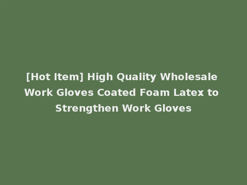 [Hot Item] High Quality Wholesale Work Gloves Coated Foam Latex to Strengthen Work Gloves