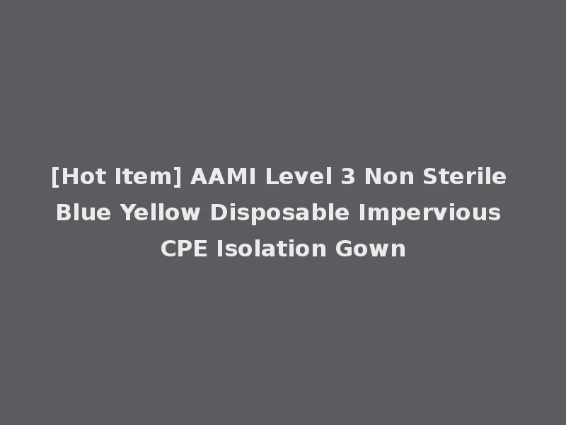 [Hot Item] AAMI Level 3 Non Sterile Blue Yellow Disposable Impervious CPE Isolation Gown