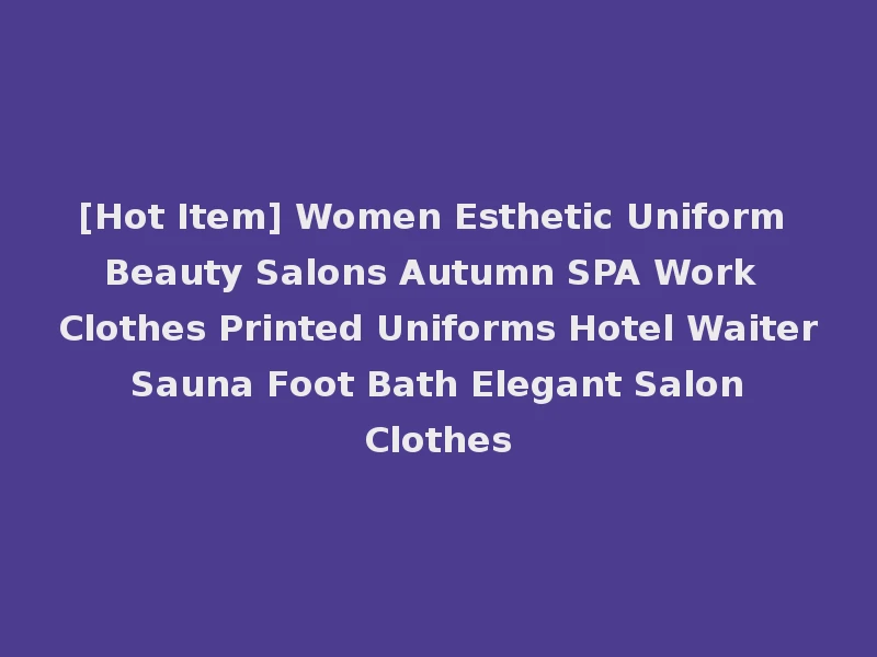 [Hot Item] Women Esthetic Uniform Beauty Salons Autumn SPA Work Clothes Printed Uniforms Hotel Waiter Sauna Foot Bath Elegant Salon Clothes