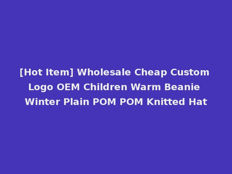 [Hot Item] Wholesale Cheap Custom Logo OEM Children Warm Beanie Winter Plain POM POM Knitted Hat