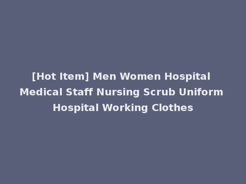 [Hot Item] Men Women Hospital Medical Staff Nursing Scrub Uniform Hospital Working Clothes