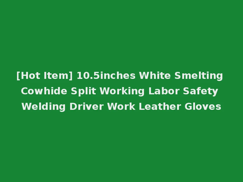 [Hot Item] 10.5inches White Smelting Cowhide Split Working Labor Safety Welding Driver Work Leather Gloves