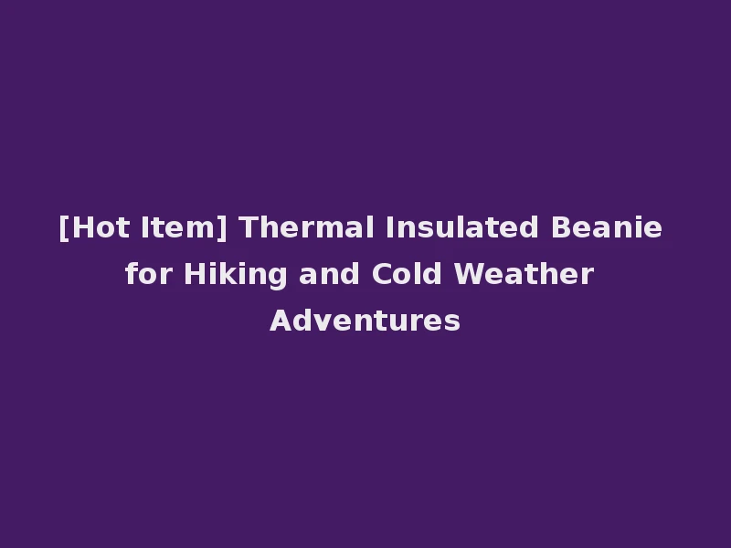 [Hot Item] Thermal Insulated Beanie for Hiking and Cold Weather Adventures