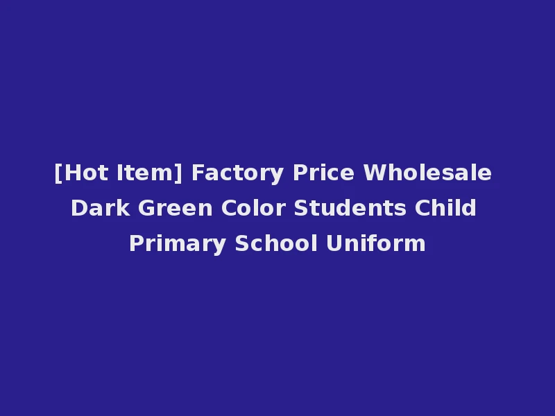 [Hot Item] Factory Price Wholesale Dark Green Color Students Child Primary School Uniform