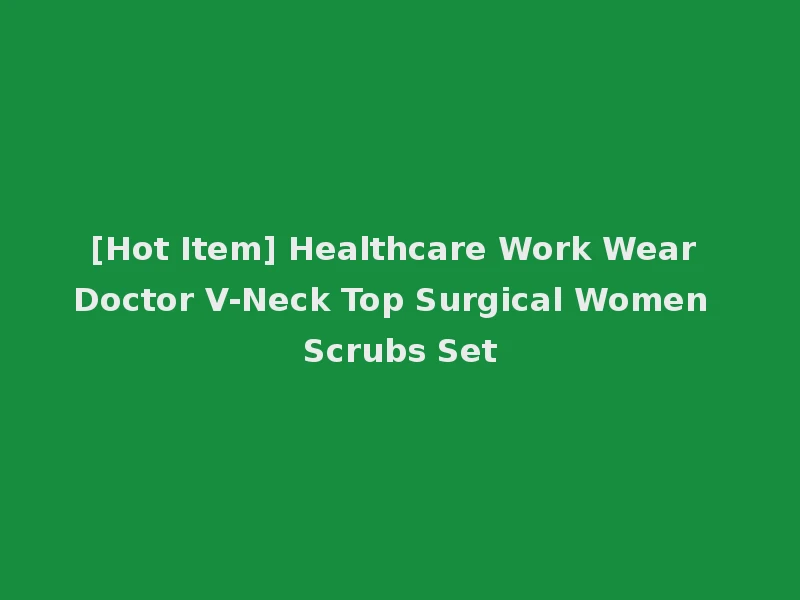 [Hot Item] Healthcare Work Wear Doctor V-Neck Top Surgical Women Scrubs Set