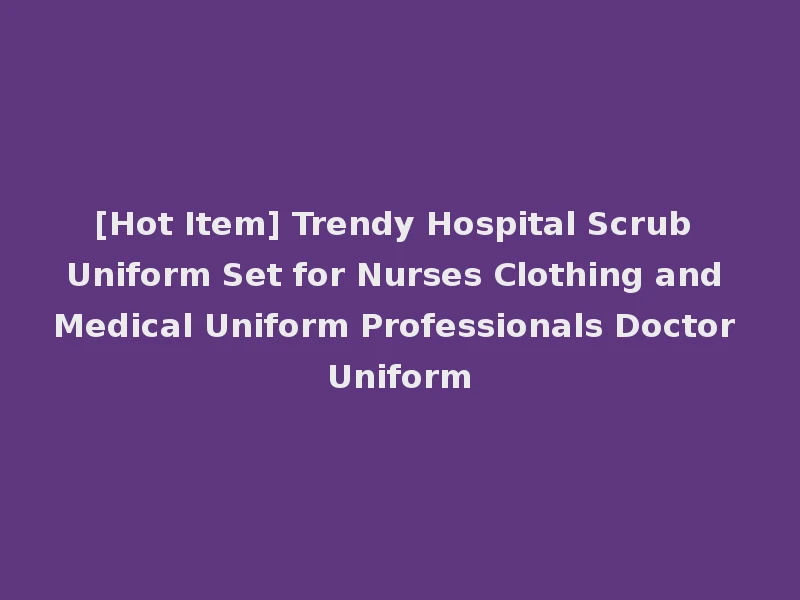 [Hot Item] Trendy Hospital Scrub Uniform Set for Nurses Clothing and Medical Uniform Professionals Doctor Uniform