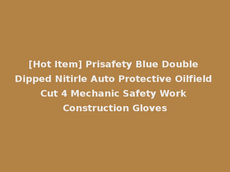[Hot Item] Prisafety Blue Double Dipped Nitirle Auto Protective Oilfield Cut 4 Mechanic Safety Work Construction Gloves