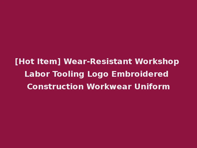 [Hot Item] Wear-Resistant Workshop Labor Tooling Logo Embroidered Construction Workwear Uniform