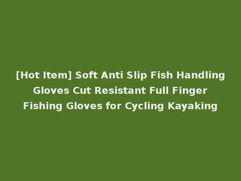 [Hot Item] Soft Anti Slip Fish Handling Gloves Cut Resistant Full Finger Fishing Gloves for Cycling Kayaking