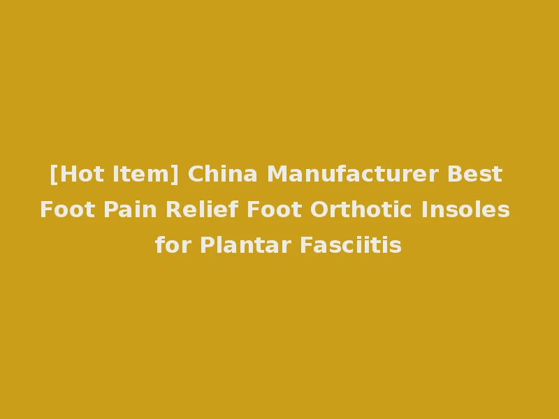 [Hot Item] China Manufacturer Best Foot Pain Relief Foot Orthotic Insoles for Plantar Fasciitis