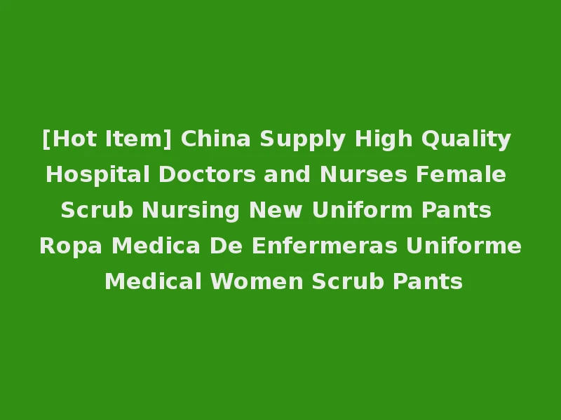 [Hot Item] China Supply High Quality Hospital Doctors and Nurses Female Scrub Nursing New Uniform Pants Ropa Medica De Enfermeras Uniforme Medical Women Scrub Pants