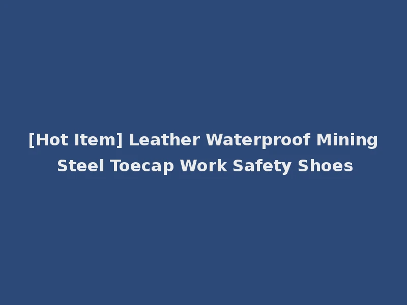 [Hot Item] Leather Waterproof Mining Steel Toecap Work Safety Shoes