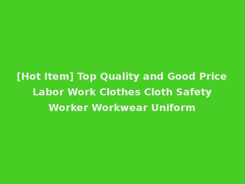[Hot Item] Top Quality and Good Price Labor Work Clothes Cloth Safety Worker Workwear Uniform