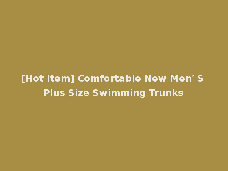 [Hot Item] Comfortable New Men′ S Plus Size Swimming Trunks