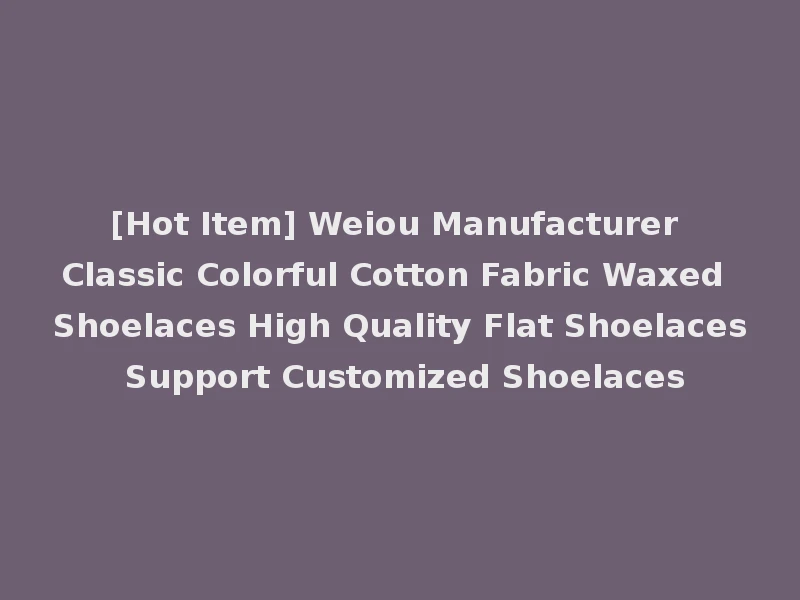 [Hot Item] Weiou Manufacturer Classic Colorful Cotton Fabric Waxed Shoelaces High Quality Flat Shoelaces Support Customized Shoelaces
