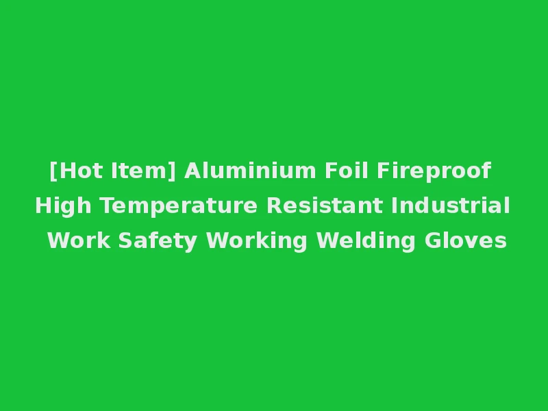 [Hot Item] Aluminium Foil Fireproof High Temperature Resistant Industrial Work Safety Working Welding Gloves