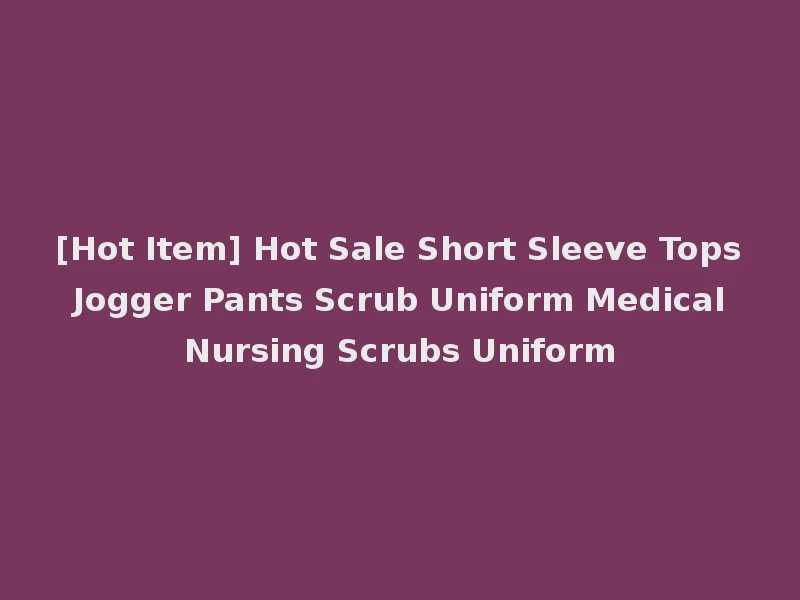 [Hot Item] Hot Sale Short Sleeve Tops Jogger Pants Scrub Uniform Medical Nursing Scrubs Uniform