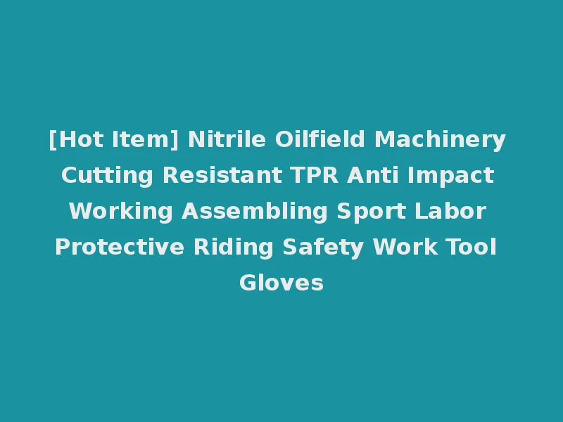 [Hot Item] Nitrile Oilfield Machinery Cutting Resistant TPR Anti Impact Working Assembling Sport Labor Protective Riding Safety Work Tool Gloves