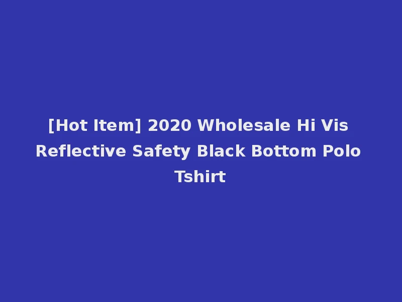[Hot Item] 2020 Wholesale Hi Vis Reflective Safety Black Bottom Polo Tshirt