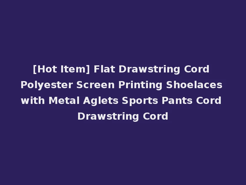 [Hot Item] Flat Drawstring Cord Polyester Screen Printing Shoelaces with Metal Aglets Sports Pants Cord Drawstring Cord