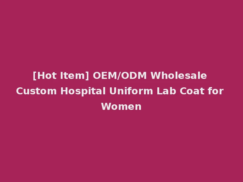 [Hot Item] OEM/ODM Wholesale Custom Hospital Uniform Lab Coat for Women