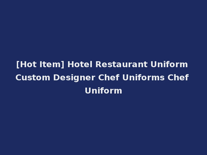 [Hot Item] Hotel Restaurant Uniform Custom Designer Chef Uniforms Chef Uniform