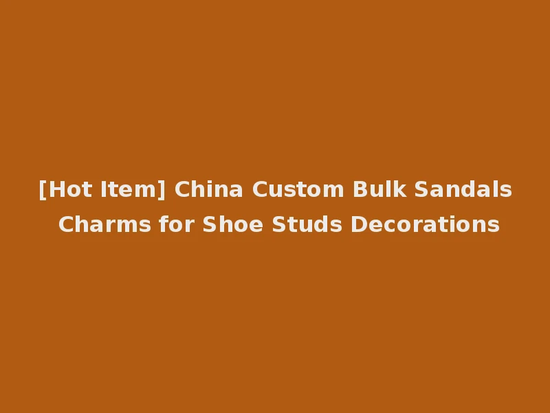 [Hot Item] China Custom Bulk Sandals Charms for Shoe Studs Decorations