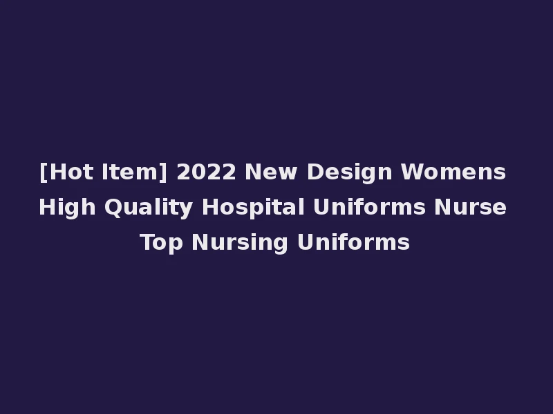 [Hot Item] 2022 New Design Womens High Quality Hospital Uniforms Nurse Top Nursing Uniforms