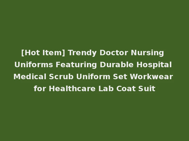 [Hot Item] Trendy Doctor Nursing Uniforms Featuring Durable Hospital Medical Scrub Uniform Set Workwear for Healthcare Lab Coat Suit