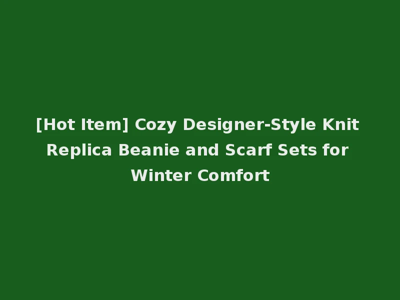 [Hot Item] Cozy Designer-Style Knit Replica Beanie and Scarf Sets for Winter Comfort