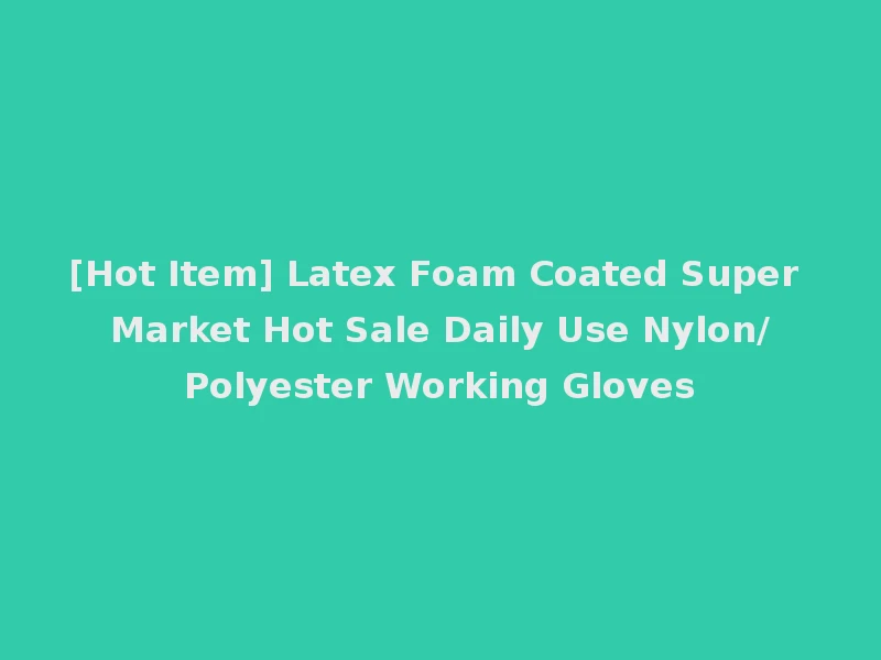 [Hot Item] Latex Foam Coated Super Market Hot Sale Daily Use Nylon/Polyester Working Gloves