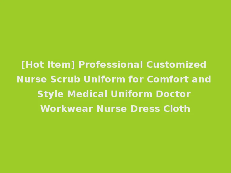 [Hot Item] Professional Customized Nurse Scrub Uniform for Comfort and Style Medical Uniform Doctor Workwear Nurse Dress Cloth