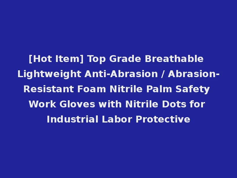 [Hot Item] Top Grade Breathable Lightweight Anti-Abrasion / Abrasion-Resistant Foam Nitrile Palm Safety Work Gloves with Nitrile Dots for Industrial Labor Protective