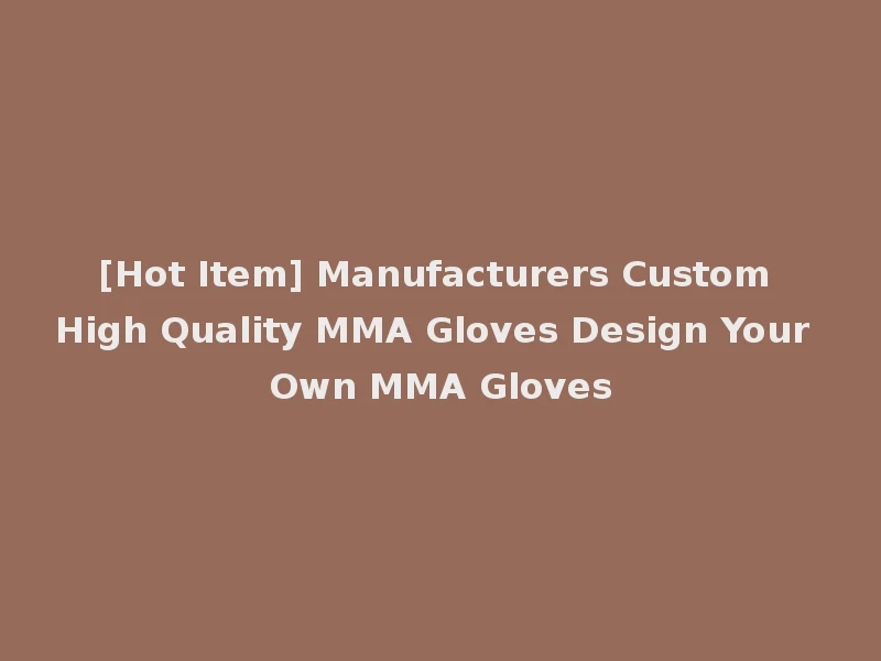 [Hot Item] Manufacturers Custom High Quality MMA Gloves Design Your Own MMA Gloves