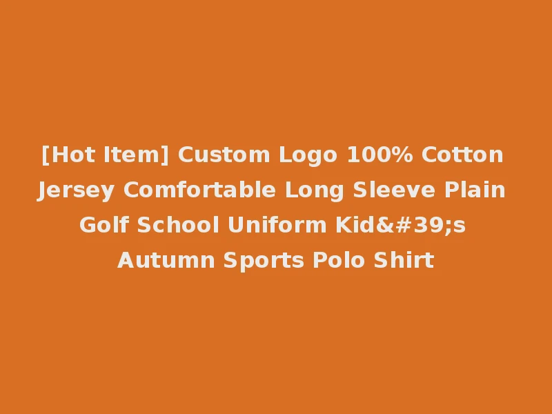 [Hot Item] Custom Logo 100% Cotton Jersey Comfortable Long Sleeve Plain Golf School Uniform Kid's Autumn Sports Polo Shirt