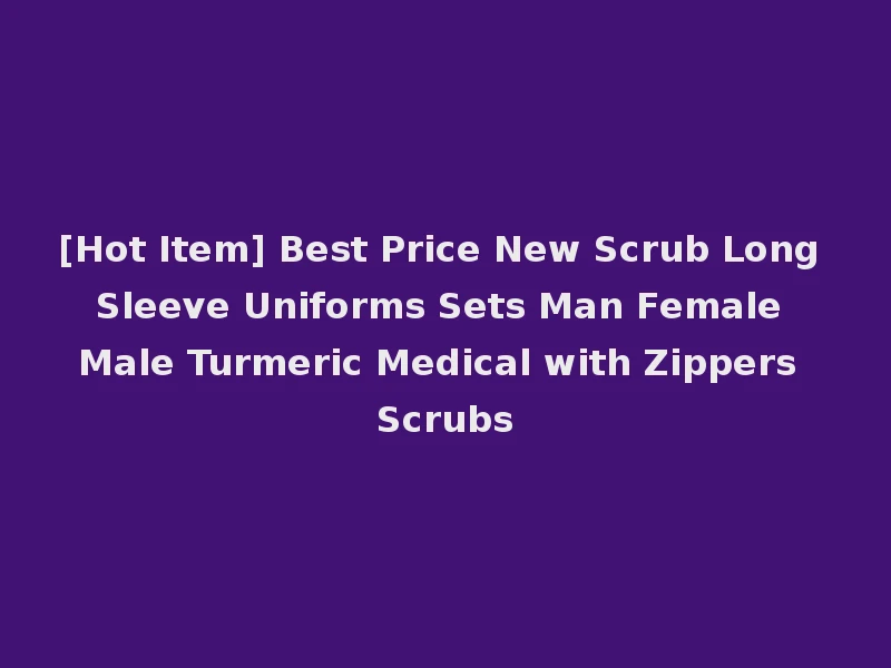 [Hot Item] Best Price New Scrub Long Sleeve Uniforms Sets Man Female Male Turmeric Medical with Zippers Scrubs