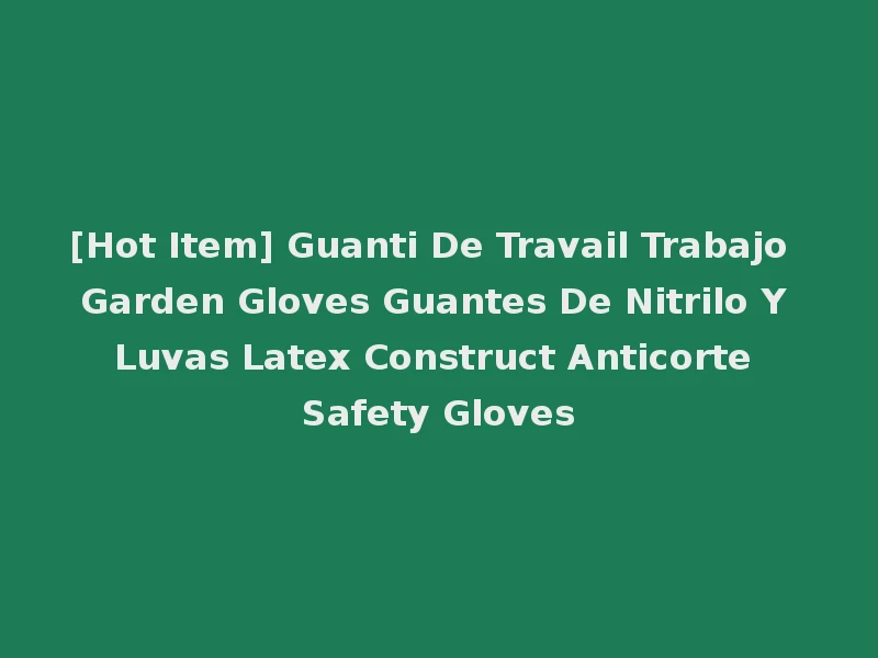 [Hot Item] Guanti De Travail Trabajo Garden Gloves Guantes De Nitrilo Y Luvas Latex Construct Anticorte Safety Gloves